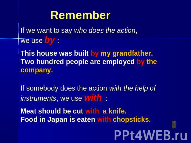 Remember If we want to say who does the action, we use by : This house was built by my grandfather. Two hundred people are employed by the company. If somebody does the action with the help of instruments, we use with : Meat should be cut with a kni…
