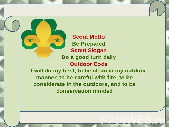 Scout Motto Be Prepared Scout Slogan Do a good turn daily Outdoor Code I will do my best, to be clean in my outdoor manner, to be careful with fire, to be considerate in the outdoors, and to be conservation minded