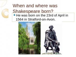 When and where was Shakespeare born? He was born on the 23rd of April in 1564 in