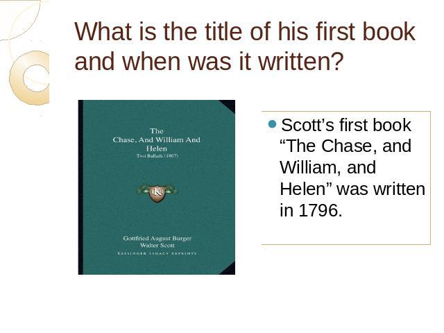 What is the title of his first book and when was it written? Scott’s first book “The Chase, and William, and Helen” was written in 1796.
