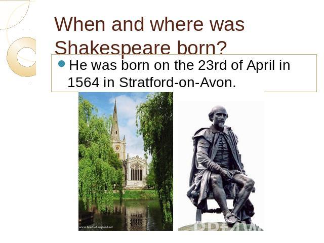 When and where was Shakespeare born? He was born on the 23rd of April in 1564 in Stratford-on-Avon.