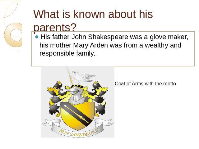 What is known about his parents? His father John Shakespeare was a glove maker, his mother Mary Arden was from a wealthy and responsible family.