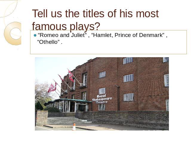 Tell us the titles of his most famous plays? “Romeo and Juliet” , “Hamlet, Prince of Denmark” , “Othello” .