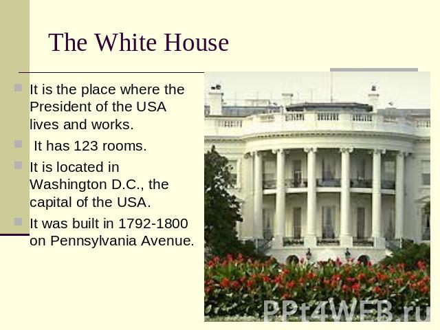 The White House It is the place where the President of the USA lives and works. It is the place where the President of the USA lives and works. It has 123 rooms. It is located in Washington D.C., the capital of the USA. It was built in 1792-1800 on …