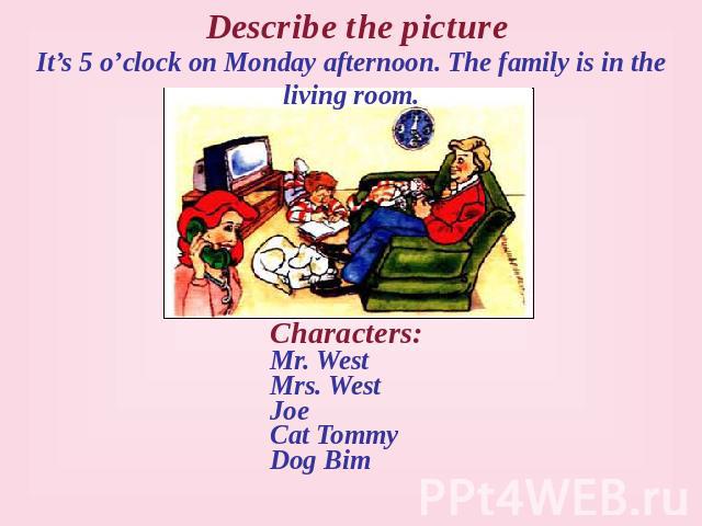 Describe the picture It’s 5 o’clock on Monday afternoon. The family is in the living room. Characters: Mr. West Mrs. West Joe Cat Tommy Dog Bim