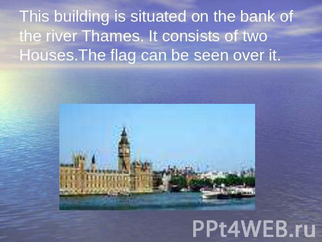 This building is situated on the bank of the river Thames. It consists of two Houses.The flag can be seen over it.