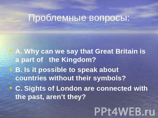 Проблемные вопросы: A. Why can we say that Great Britain is a part of the Kingdom? A. Why can we say that Great Britain is a part of the Kingdom? B. Is it possible to speak about countries without their symbols? C. Sights of London are connected wit…