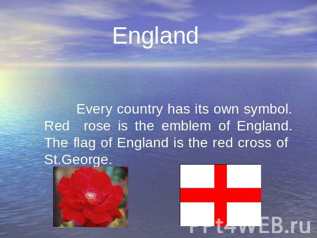 England Every country has its own symbol. Red rose is the emblem of England. The flag of England is the red cross of St.George. Every country has its own symbol. Red rose is the emblem of England. The flag of England is the red cross of St.George.