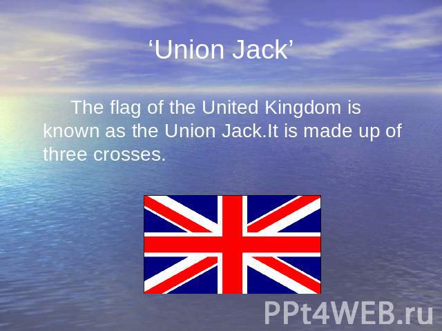 ‘Union Jack’ The flag of the United Kingdom is known as the Union Jack.It is made up of three crosses.