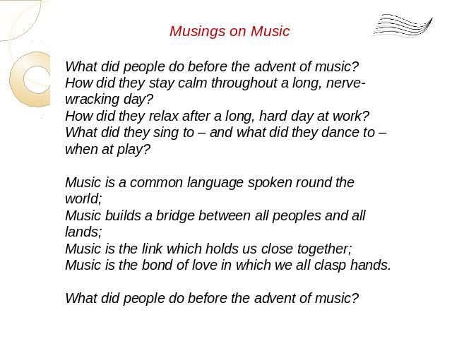 Musings on Music What did people do before the advent of music? How did they stay calm throughout a long, nerve-wracking day? How did they relax after a long, hard day at work? What did they sing to – and what did they dance to – when at play? Music…