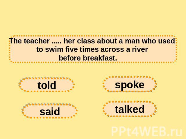 The teacher ..... her class about a man who used to swim five times across a river before breakfast.    