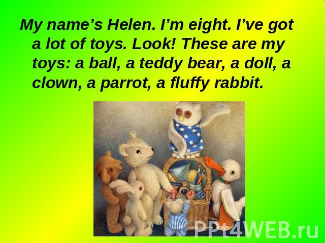 My name’s Helen. I’m eight. I’ve got a lot of toys. Look! These are my toys: a ball, a teddy bear, a doll, a clown, a parrot, a fluffy rabbit. My name’s Helen. I’m eight. I’ve got a lot of toys. Look! These are my toys: a ball, a teddy bear, a doll,…