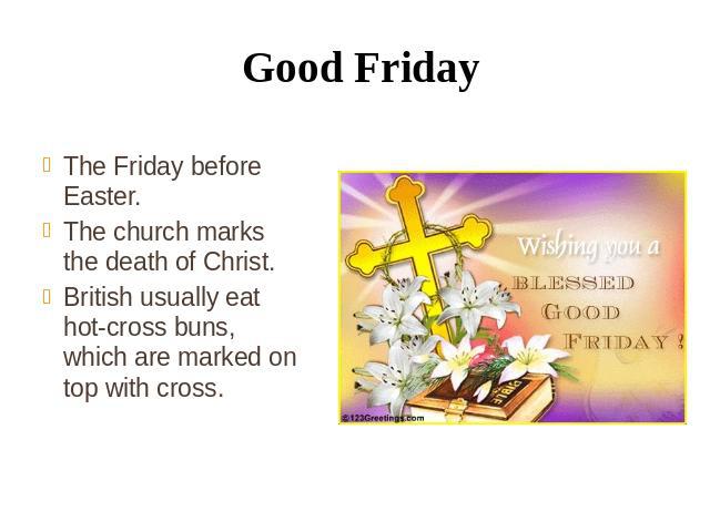 Good Friday The Friday before Easter. The church marks the death of Christ. British usually eat hot-cross buns, which are marked on top with cross.