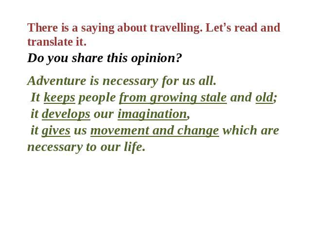 There is a saying about travelling. Let’s read and translate it. Do you share this opinion? Adventure is necessary for us all. It keeps people from growing stale and old; it develops our imagination, it gives us movement and change which are necessa…
