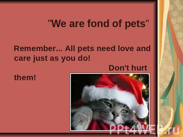 "We are fond of pets" Remember... All pets need love and care just as you do! Don't hurt them!