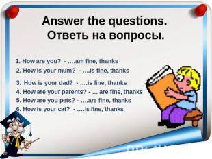 Answer the questions. Ответь на вопросы. 1. How are you? - ….am fine, thanks 2.