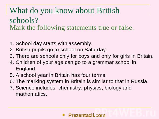 What do you know about British schools? Mark the following statements true or false. School day starts with assembly. British pupils go to school on Saturday. There are schools only for boys and only for girls in Britain. Children of your age can go…