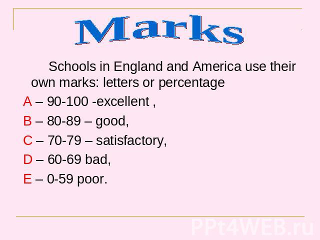 Schools in England and America use their own marks: letters or percentage Schools in England and America use their own marks: letters or percentage A – 90-100 -excellent , B – 80-89 – good, C – 70-79 – satisfactory, D – 60-69 bad, E – 0-59 poor.