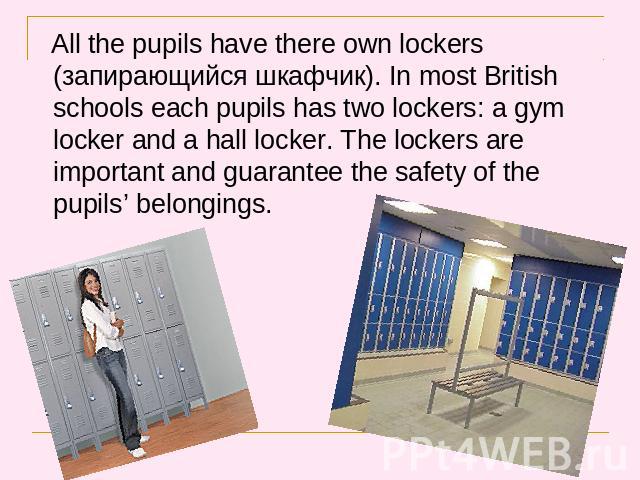 All the pupils have there own lockers (запирающийся шкафчик). In most British schools each pupils has two lockers: a gym locker and a hall locker. The lockers are important and guarantee the safety of the pupils’ belongings. All the pupils have ther…