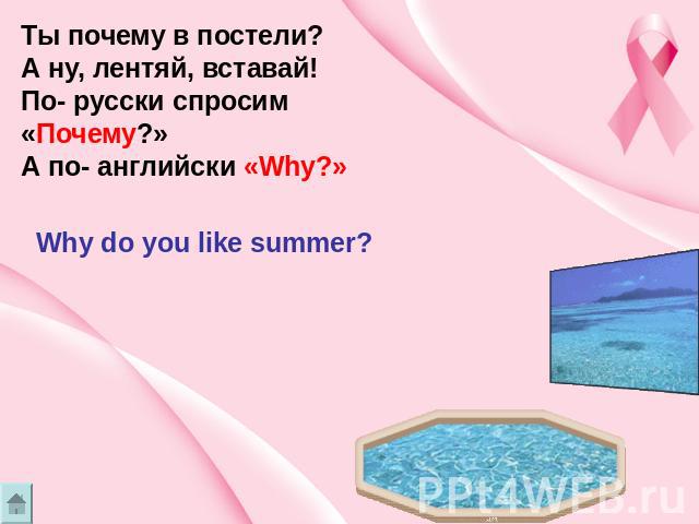 Ты почему в постели? А ну, лентяй, вставай! По- русски спросим «Почему?» А по- английски «Why?» Why do you like summer?