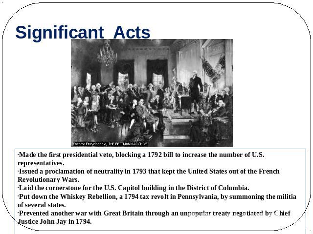 Significant Acts Made the first presidential veto, blocking a 1792 bill to increase the number of U.S. representatives. Issued a proclamation of neutrality in 1793 that kept the United States out of the French Revolutionary Wars. Laid the cornerston…