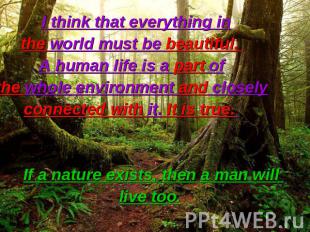 I think that everything in the world must be beautiful. A human life is a part o