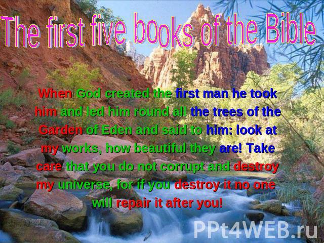 The first five books of the Bible When God created the first man he took When God created the first man he took him and led him round all the trees of the Garden of Eden and said to him: look at my works, how beautiful they are! Take care that you d…