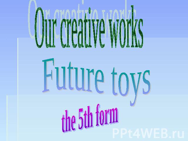 Our creative works Future toys the 5th form