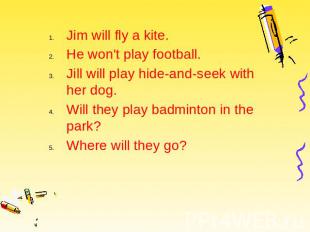 Jim will fly a kite. Jim will fly a kite. He won't play football. Jill will play