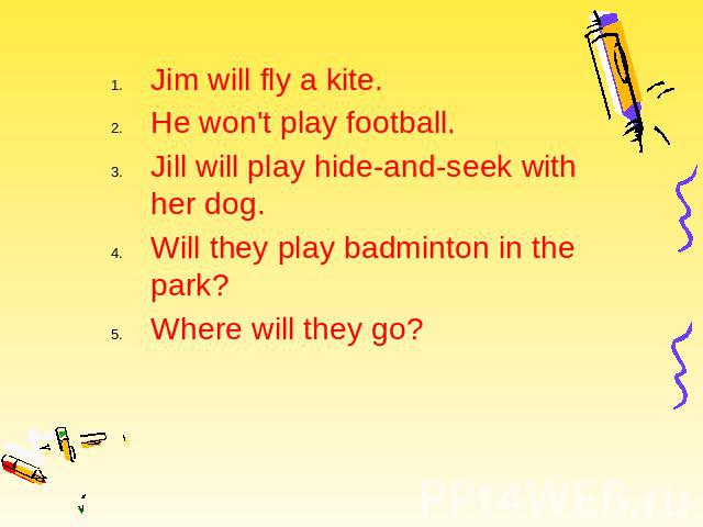 Jim will fly a kite. Jim will fly a kite. He won't play football. Jill will play hide-and-seek with her dog. Will they play badminton in the park? Where will they go?