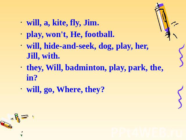 will, a, kite, fly, Jim. will, a, kite, fly, Jim. play, won't, He, football. will, hide-and-seek, dog, play, her, Jill, with. they, Will, badminton, play, park, the, in? will, go, Where, they?