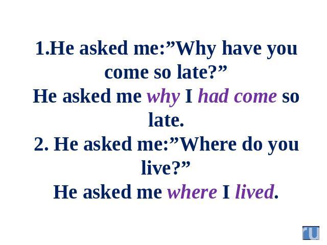 1.He asked me:”Why have you come so late?” He asked me why I had come so late. 2. He asked me:”Where do you live?” He asked me where I lived.