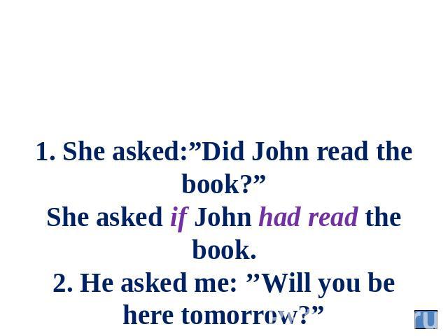1. She asked:”Did John read the book?” She asked if John had read the book. 2. He asked me: ’’Will you be here tomorrow?” He asked me whether I should be there the next day.