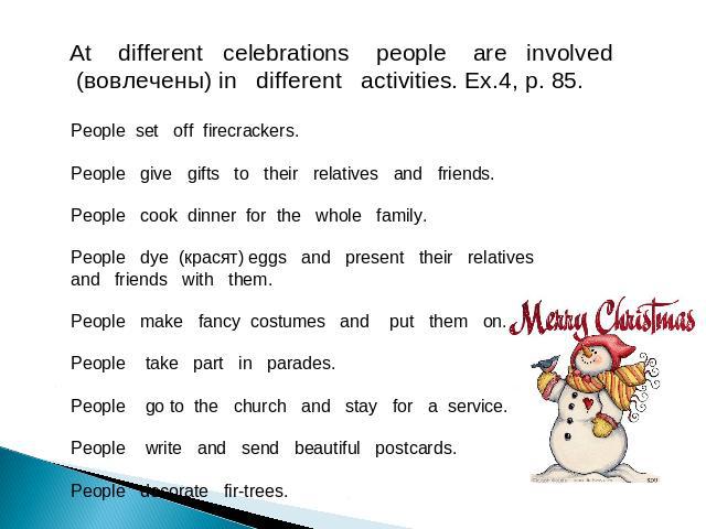 At different celebrations people are involved (вовлечены) in different activities. Ex.4, p. 85. People set off firecrackers. People give gifts to their relatives and friends. People cook dinner for the whole family. People dye (красят) eggs and pres…