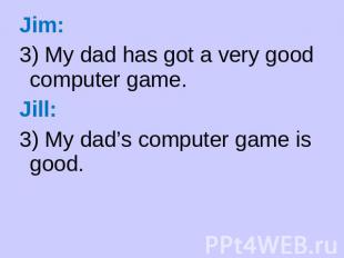 Jim: 3) My dad has got a very good computer game. Jill: 3) My dad’s computer gam