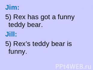 Jim: 5) Rex has got a funny teddy bear. Jill: 5) Rex’s teddy bear is funny.