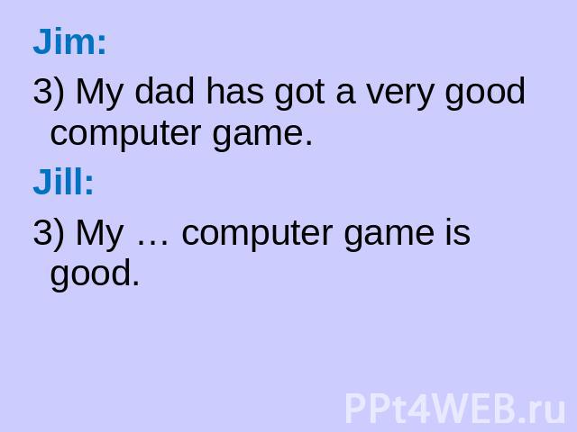 Jim: 3) My dad has got a very good computer game. Jill: 3) My … computer game is good.