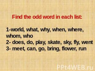 Find the odd word in each list: 1-world, what, why, when, where, whom, who 2- do