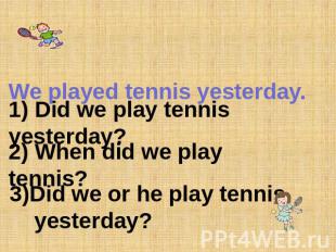 We played tennis yesterday. 1) Did we play tennis yesterday? 2) When did we play