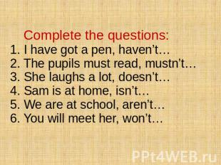 Complete the questions: 1. I have got a pen, haven’t… 2. The pupils must read, m