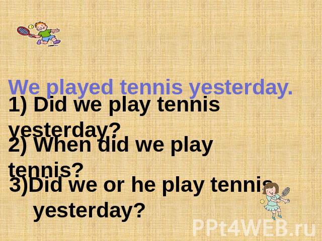 We played tennis yesterday. 1) Did we play tennis yesterday? 2) When did we play tennis? 3)Did we or he play tennis yesterday?