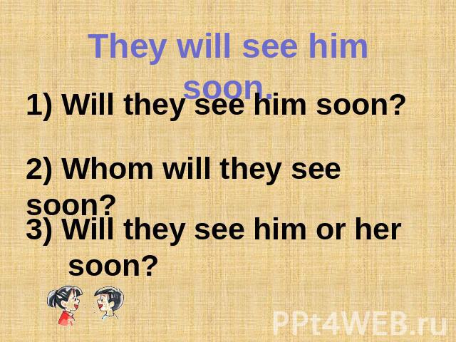 They will see him soon. 1) Will they see him soon?2) Whom will they see soon? 3) Will they see him or her soon?