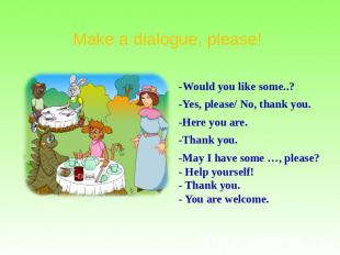 Make a dialogue, please! -Would you like some..? -Yes, please/ No, thank you. -H