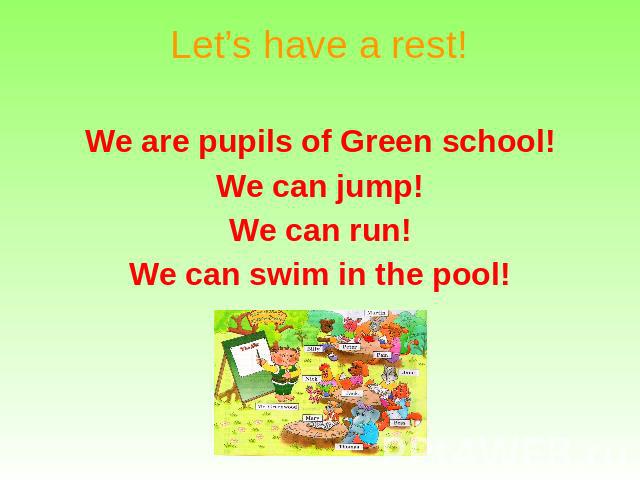 Let’s have a rest! We are pupils of Green school! We can jump! We can run! We can swim in the pool!