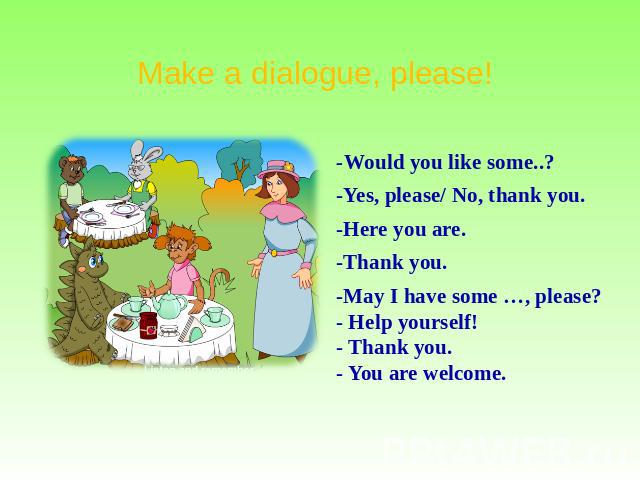 Make a dialogue, please! -Would you like some..? -Yes, please/ No, thank you. -Here you are. -Thank you. -May I have some …, please? - Help yourself! - Thank you. - You are welcome.