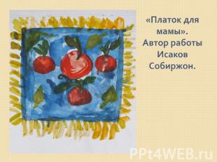 «Платок для мамы».Автор работы Исаков Собиржон.