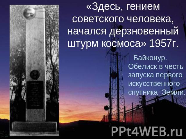 «Здесь, гением советского человека, начался дерзновенный штурм космоса» 1957г. Байконур. Обелиск в честь запуска первого искусственного спутника Земли.