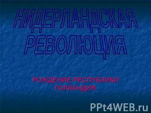 НИДЕРЛАНДСКАЯ РЕВОЛЮЦИЯ РОЖДЕНИЕ РЕСПУБЛИКИ ГОЛЛАНДИЯ