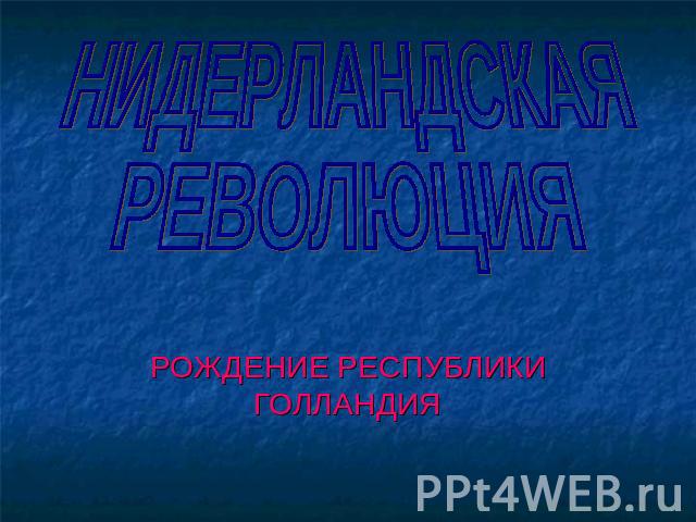 НИДЕРЛАНДСКАЯ РЕВОЛЮЦИЯ РОЖДЕНИЕ РЕСПУБЛИКИ ГОЛЛАНДИЯ