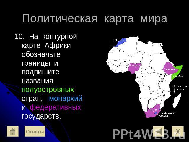 Политическая карта мира 10. На контурной карте Африки обозначьте границы и подпишите названия полуостровных стран, монархий и федеративных государств.